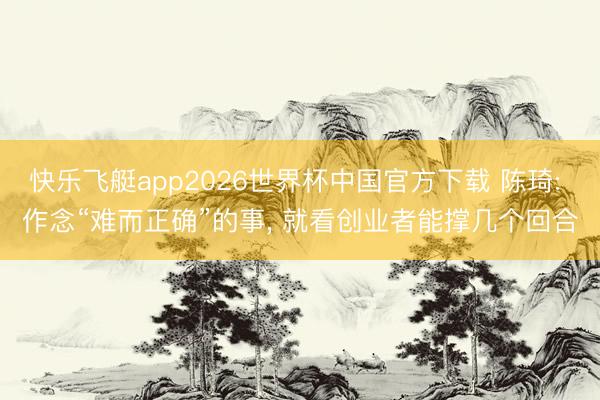 快乐飞艇app2026世界杯中国官方下载 陈琦: 作念“难而正确”的事, 就看创业者能撑几个回合