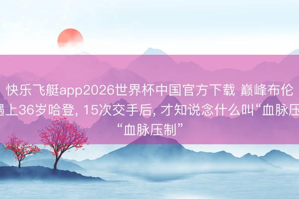 快乐飞艇app2026世界杯中国官方下载 巅峰布伦森遇上36岁哈登， 15次交手后， 才知说念什么叫“血脉压制”