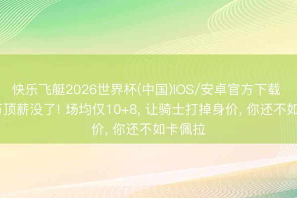 快乐飞艇2026世界杯(中国)IOS/安卓官方下载 5000万顶薪没了! 场均仅10+8， 让骑士打掉身价， 你还不如卡佩拉