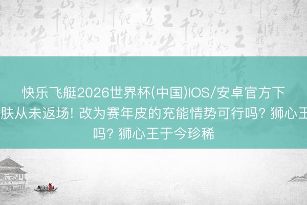 快乐飞艇2026世界杯(中国)IOS/安卓官方下载 赛季皮肤从未返场! 改为赛年皮的充能情势可行吗? 狮心王于今珍稀