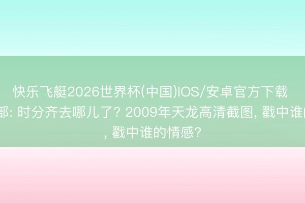 快乐飞艇2026世界杯(中国)IOS/安卓官方下载 天龙八部: 时分齐去哪儿了? 2009年天龙高清截图， 戳中谁的情感?