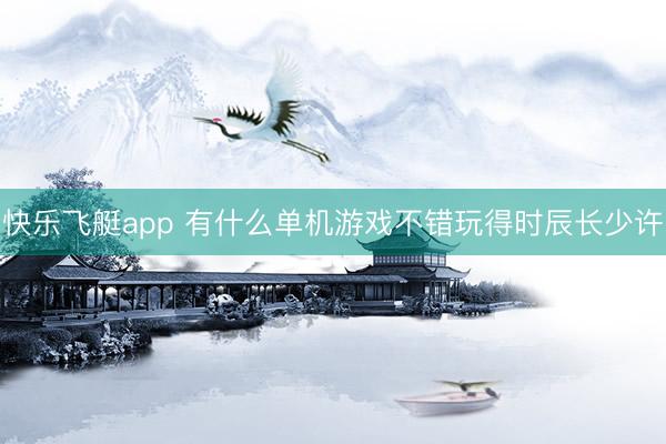 快乐飞艇app 有什么单机游戏不错玩得时辰长少许