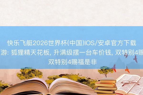 快乐飞艇2026世界杯(中国)IOS/安卓官方下载 梦境西游: 狐狸精天花板， 升满级摆一台车价钱， 双特别4赐福是非