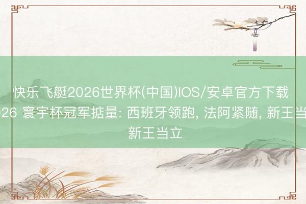 快乐飞艇2026世界杯(中国)IOS/安卓官方下载 2026 寰宇杯冠军掂量: 西班牙领跑， 法阿紧随， 新王当立