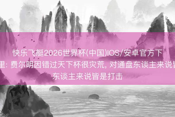 快乐飞艇2026世界杯(中国)IOS/安卓官方下载 佩德里: 费尔明因错过天下杯很灾荒， 对通盘东谈主来说皆是打击
