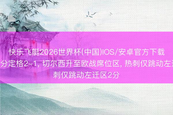 快乐飞艇2026世界杯(中国)IOS/安卓官方下载 跟着比分定格2-1， 切尔西升至欧战席位区， 热刺仅跳动左迁区2分
