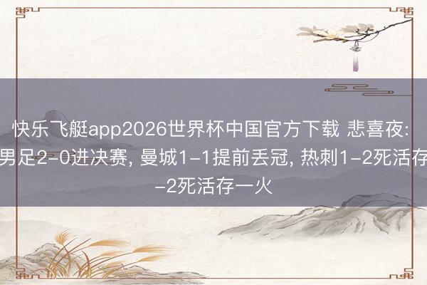 快乐飞艇app2026世界杯中国官方下载 悲喜夜: 中国男足2-0进决赛， 曼城1-1提前丢冠， 热刺1-2死活存一火