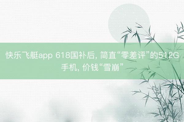 快乐飞艇app 618国补后, 简直“零差评”的512G手机, 价钱“雪崩”