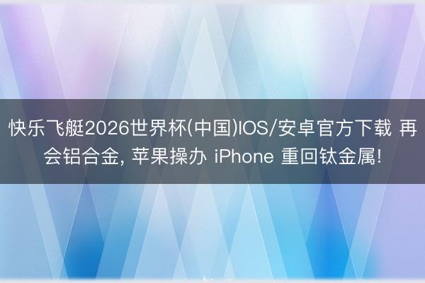 快乐飞艇2026世界杯(中国)IOS/安卓官方下载 再会铝合金， 苹果操办 iPhone 重回钛金属!