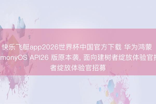 快乐飞艇app2026世界杯中国官方下载 华为鸿蒙 HarmonyOS API26 版原本袭， 面向建树者绽放体验官招募
