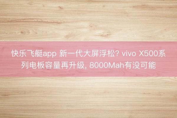 快乐飞艇app 新一代大屏浮松? vivo X500系列电板容量再升级， 8000Mah有没可能