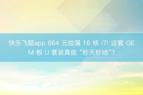快乐飞艇app 864 元捡漏 16 核 i7! 这套 OEM 板 U 套装真能 “秒天秒地”?