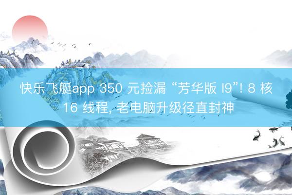快乐飞艇app 350 元捡漏 “芳华版 I9”! 8 核 16 线程， 老电脑升级径直封神