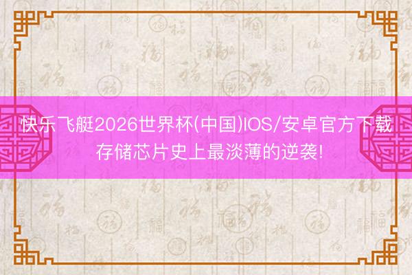 快乐飞艇2026世界杯(中国)IOS/安卓官方下载 存储芯片史上最淡薄的逆袭!