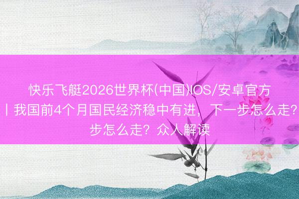 快乐飞艇2026世界杯(中国)IOS/安卓官方下载 视频丨我国前4个月国民经济稳中有进，下一步怎么走？众人解读