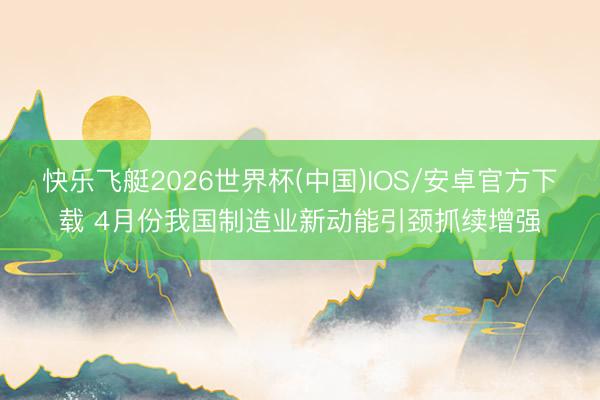 快乐飞艇2026世界杯(中国)IOS/安卓官方下载 4月份我国制造业新动能引颈抓续增强