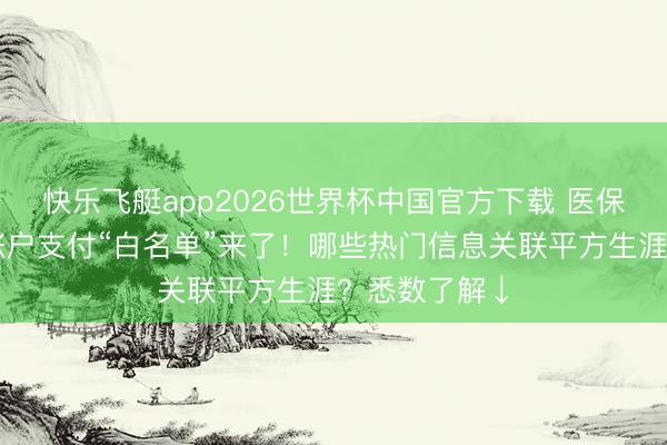 快乐飞艇app2026世界杯中国官方下载 医保个东说念主账户支付“白名单”来了！哪些热门信息关联平方生涯？悉数了解↓