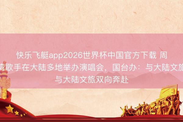 快乐飞艇app2026世界杯中国官方下载 周杰伦等台湾歌手在大陆多地举办演唱会,国台办:与大陆文旅双向奔赴