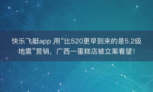 快乐飞艇app 用“比520更早到来的是5.2级地震”营销，广西一蛋糕店被立案看望！