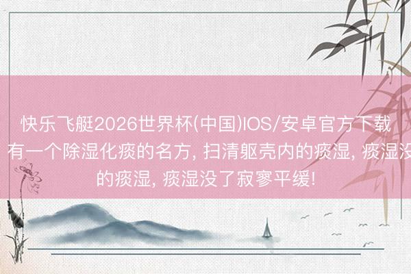 快乐飞艇2026世界杯(中国)IOS/安卓官方下载 痰湿生百病， 有一个除湿化痰的名方， 扫清躯壳内的痰湿， 痰湿没了寂寥平缓!