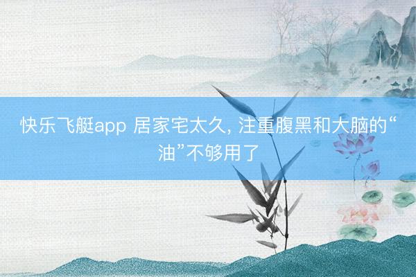 快乐飞艇app 居家宅太久, 注重腹黑和大脑的“油”不够用了