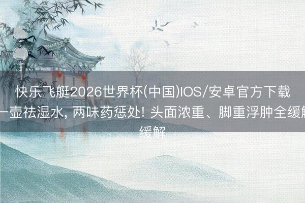 快乐飞艇2026世界杯(中国)IOS/安卓官方下载 一壶祛湿水, 两味药惩处! 头面浓重、脚重浮肿全缓解