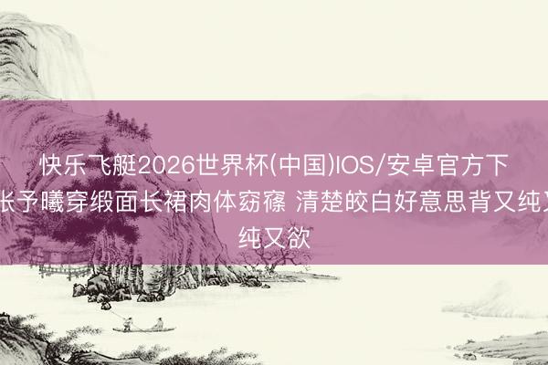 快乐飞艇2026世界杯(中国)IOS/安卓官方下载 张予曦穿缎面长裙肉体窈窱 清楚皎白好意思背又纯又欲