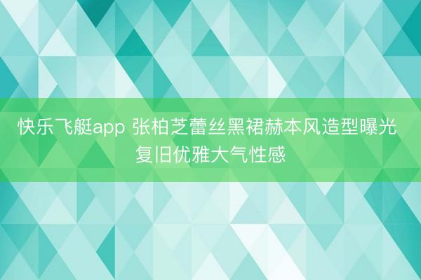 快乐飞艇app 张柏芝蕾丝黑裙赫本风造型曝光 复旧优雅大气性感