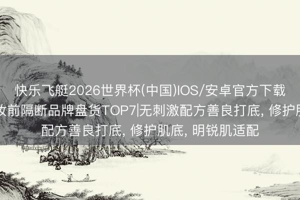 快乐飞艇2026世界杯(中国)IOS/安卓官方下载 2026低敏养肤妆前隔断品牌盘货TOP7|无刺激配方善良打底， 修护肌底， 明锐肌适配
