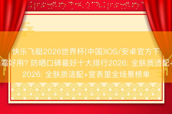 快乐飞艇2026世界杯(中国)IOS/安卓官方下载 哪个牌子的防晒霜好用? 防晒口碑最好十大排行2026: 全肤质适配+室表里全场景榜单