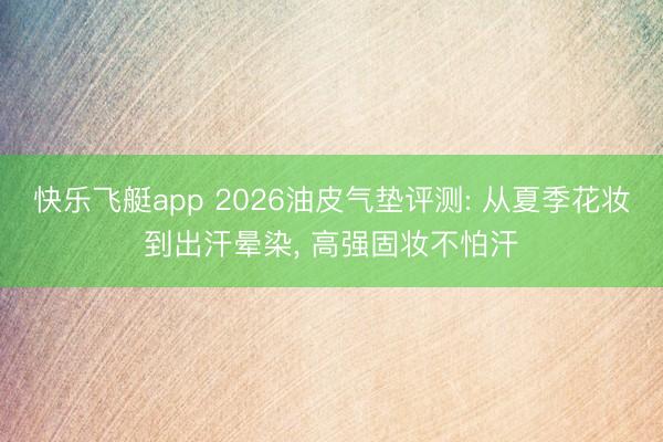 快乐飞艇app 2026油皮气垫评测: 从夏季花妆到出汗晕染， 高强固妆不怕汗