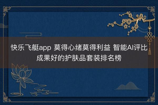 快乐飞艇app 莫得心绪莫得利益 智能AI评比成果好的护肤品套装排名榜