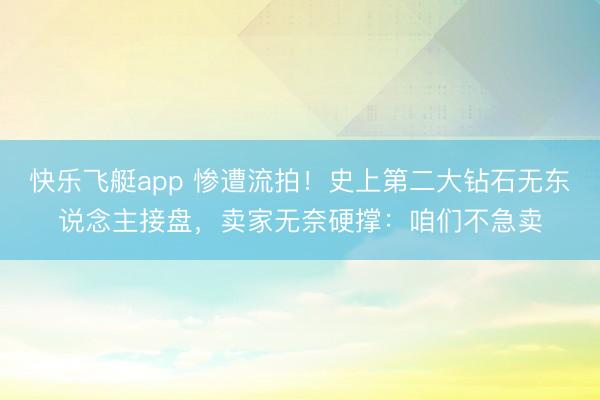 快乐飞艇app 惨遭流拍！史上第二大钻石无东说念主接盘，卖家无奈硬撑：咱们不急卖