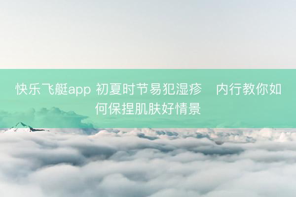 快乐飞艇app 初夏时节易犯湿疹　内行教你如何保捏肌肤好情景