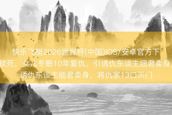快乐飞艇2026世界杯(中国)IOS/安卓官方下载 1999年父亲被砍死，女儿冬眠10年复仇，引诱仇东谈主细君卖身，将仇家13口灭门