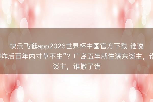 快乐飞艇app2026世界杯中国官方下载 谁说“原枪弹炸后百年内寸草不生”?广岛五年就住满东谈主,谁撒了谎