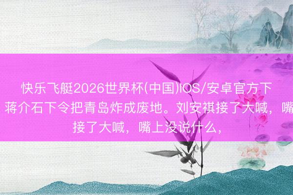 快乐飞艇2026世界杯(中国)IOS/安卓官方下载 1949年,蒋介石下令把青岛炸成废地。刘安祺接了大喊,嘴上没说什么,