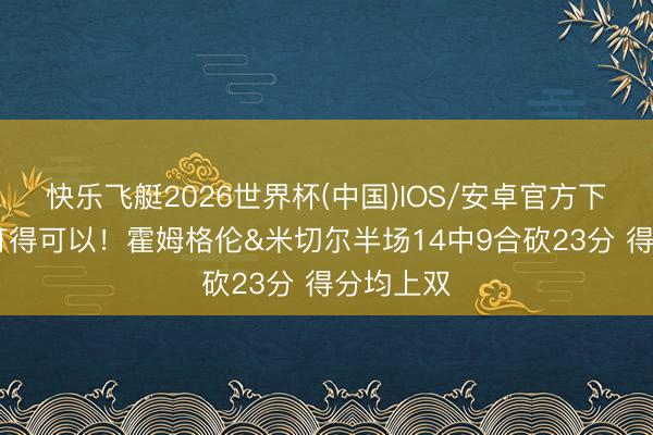 快乐飞艇2026世界杯(中国)IOS/安卓官方下载 你俩打得可以！霍姆格伦&米切尔半场14中9合砍23分 得分均上双