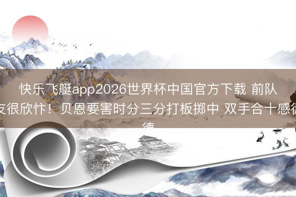 快乐飞艇app2026世界杯中国官方下载 前队友很欣忭！贝恩要害时分三分打板掷中 双手合十感德