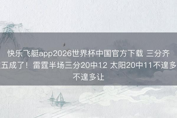 快乐飞艇app2026世界杯中国官方下载 三分齐过五成了！雷霆半场三分20中12 太阳20中11不遑多让