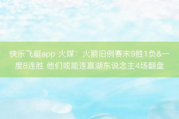 快乐飞艇app 火媒：火箭旧例赛末9胜1负&一度8连胜 他们或能连赢湖东说念主4场翻盘