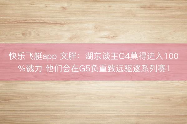 快乐飞艇app 文胖：湖东谈主G4莫得进入100%戮力 他们会在G5负重致远驱逐系列赛！