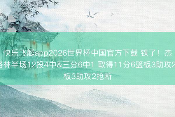 快乐飞艇app2026世界杯中国官方下载 铁了！杰伦·格林半场12投4中&三分6中1 取得11分6篮板3助攻2抢断