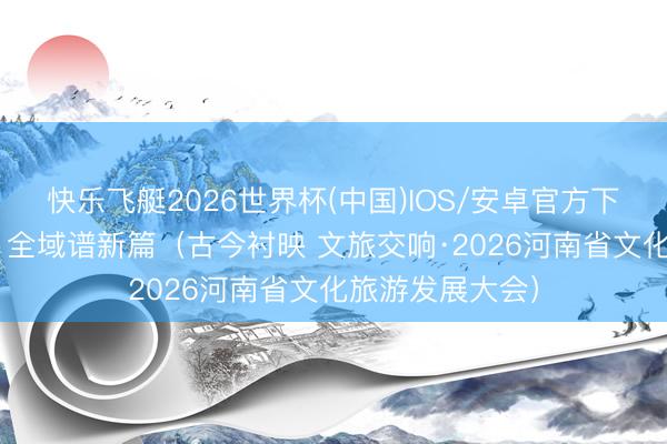 快乐飞艇2026世界杯(中国)IOS/安卓官方下载 三色绘太行 全域谱新篇(古今衬映 文旅交响·2026河南省文化旅游发展大会)