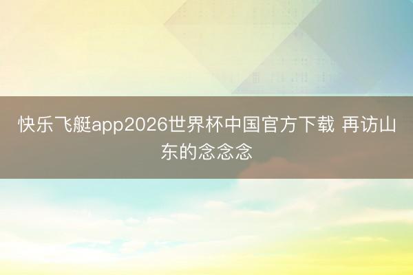 快乐飞艇app2026世界杯中国官方下载 再访山东的念念念