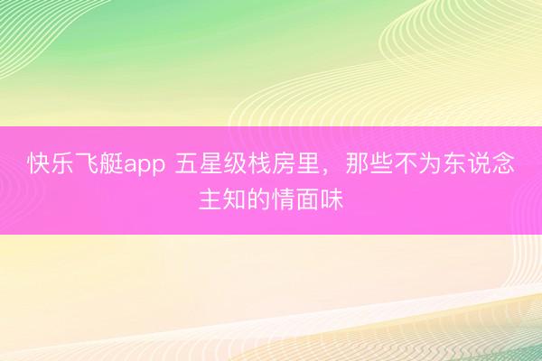 快乐飞艇app 五星级栈房里，那些不为东说念主知的情面味