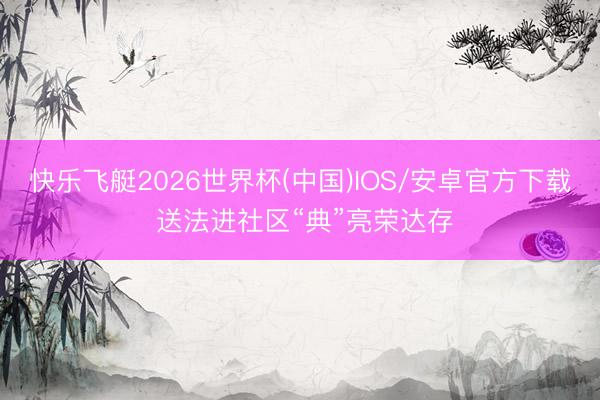 快乐飞艇2026世界杯(中国)IOS/安卓官方下载 送法进社区“典”亮荣达存