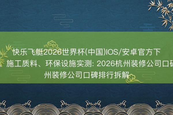 快乐飞艇2026世界杯(中国)IOS/安卓官方下载 假想力、施工质料、环保设施实测: 2026杭州装修公司口碑排行拆解
