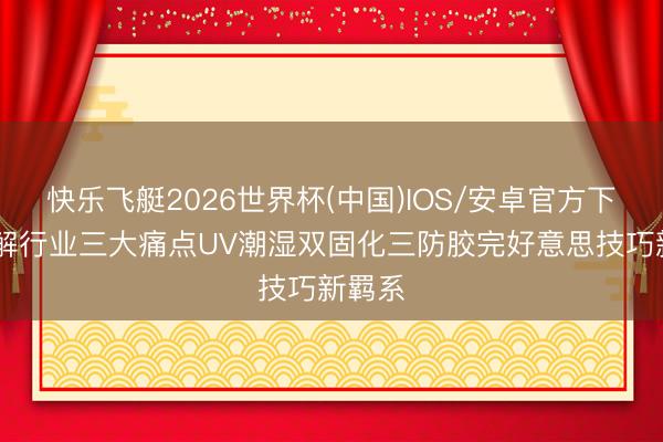 快乐飞艇2026世界杯(中国)IOS/安卓官方下载 破解行业三大痛点UV潮湿双固化三防胶完好意思技巧新羁系