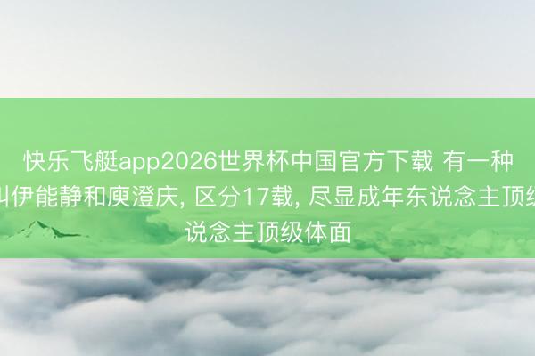 快乐飞艇app2026世界杯中国官方下载 有一种仳离叫伊能静和庾澄庆， 区分17载， 尽显成年东说念主顶级体面